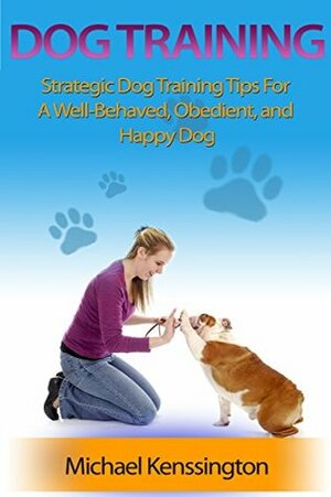 Dog Training: Strategic Dog Training Tips For A Well-Trained, Obedient, and Happy Dog (Dog Training Books Book 1) by Michael Kenssington