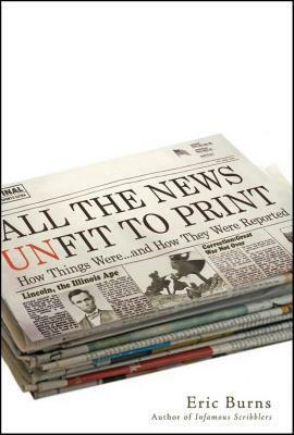All the News Unfit to Print: How Things Were... and How They Were Reported by Eric Burns