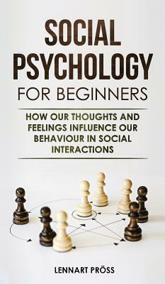 Social Psychology for Beginners: How our thoughts and feelings influence our behaviour in social interactions by Lennart Pröss