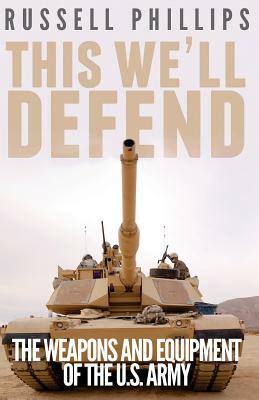 This We'll Defend: The Weapons and Equipment of the U.S. Army by Russell Phillips