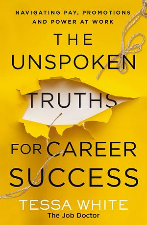 The Unspoken Truths for Career Success: Navigating Pay, Promotions, and Politics at Work by Tessa White