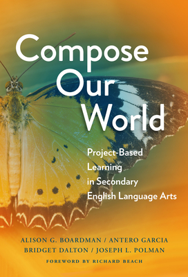 Compose Our World: Project-Based Learning in Secondary English Language Arts by Antero Garcia, Alison G. Boardman, Bridget Dalton