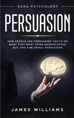 Persuasion: Dark Psychology - How People are Influencing You to do What They Want Using Manipulation, NLP, and Subliminal Persuasi by James W. Williams