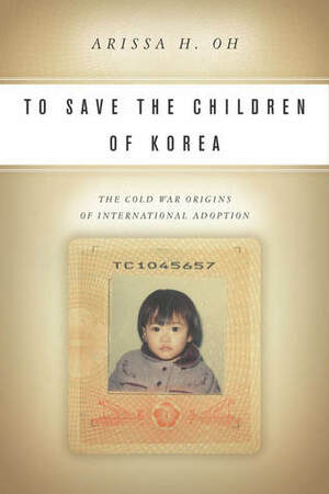 To Save the Children of Korea: The Cold War Origins of International Adoption by Arissa Oh