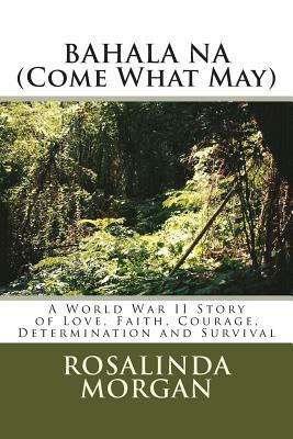 BAHALA NA (Come What May): A World War II Story of Love, Faith, Courage, Determination and Survival by Rosalinda Rosales Morgan