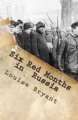 Six Red Months in Russia: An Observers Account of Russia Before and During the Proletarian Dictatorship by Louise Bryant