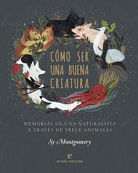 Cómo ser una buena criatura by Sy Montgomery