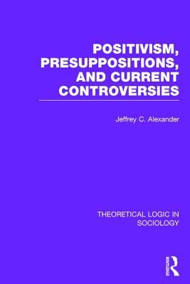 Positivism, Presupposition and Current Controversies (Theoretical Logic in Sociology) by Jeffrey C. Alexander