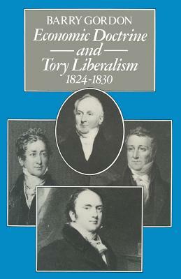 Economic Doctrine and Tory Liberalism 1824-1830 by Barry Gordon