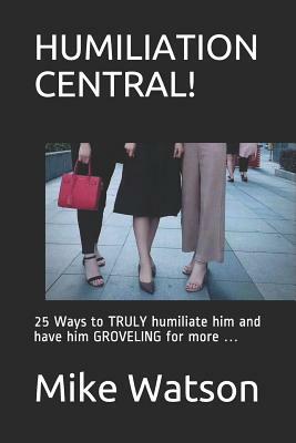 Humiliation Central!: 25 Ways to Truly Humiliate Him and Have Him Groveling for More by Mike Watson