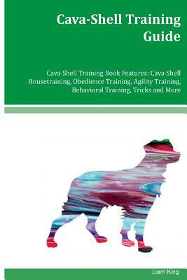 Cava-Shell Training Guide Cava-Shell Training Book Features: Cava-Shell Housetraining, Obedience Training, Agility Training, Behavioral Training, Tric by Liam King