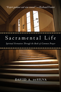 Sacramental Life: Spiritual Formation Through the Book of Common Prayer by David A. deSilva
