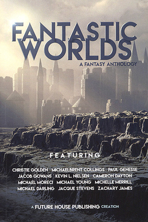 Fantastic Worlds: A Fantasy Anthology by Michaelbrent Collings, Cameron Dayton, Michael D. Young, Michael Darling, Kevin L. Nielsen, Jacob Gowans, Zachary James, Jacque Stevens, Michelle Merrill, Paul Genesse, Michael Moreci, Christie Golden