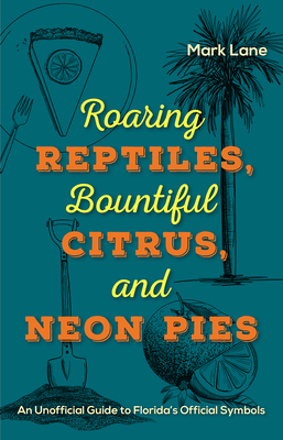Roaring Reptiles, Bountiful Citrus, and Neon Pies: An Unofficial Guide to Florida's Official Symbols by Mark Lane