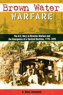 Brown Water Warfare: The U.S. Navy in Riverine Warfare and the Emergence of a Tactical Doctrine by R. Blake Dunnavent