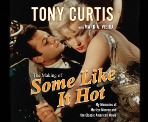 The Making of Some Like It Hot: My Memories of Marilyn Monroe and the Classic American Movie by Mark A. Vieira, Tony Curtis