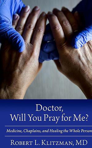 Doctor, Will You Pray for Me?: Medicine, Chaplains, and Healing the Whole Person by Robert Klitzman