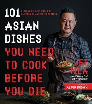 101 Asian Dishes You Need to Cook Before You Die: Discover a New World of Flavors in Authentic Recipes by Jet Tila