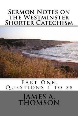 Sermon Notes on the Westminster Shorter Catechism: Part One: Questions 1-38 by Amy Castle, James A. Thomson