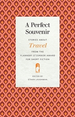 A Perfect Souvenir: Stories about Travel from the Flannery O'Connor Award for Short Fiction by 