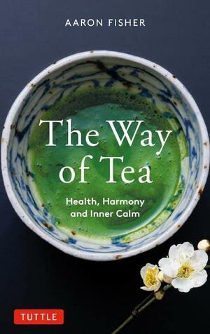 The Way of Tea: Health, Harmony and Inner Calm by Aaron Fisher