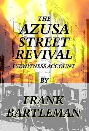 The AZUSA STREET REVIVAL - An Eyewitness Account by Frank Bartleman, Frank Bartleman