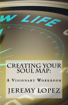 Creating Your Soul Map: A Visionary Workbook by Jeremy Lopez