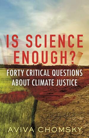 Is Science Enough?: Forty Critical Questions about Climate Justice by Aviva Chomsky, Aviva Chomsky