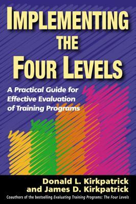 Implementing the Four Levels: A Practical Guide for Effective Evaluation of Training Programs by Donald L. Kirkpatrick, James D. Kirkpatrick