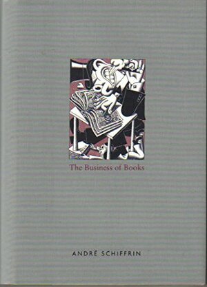 The Business of Books: How the International Conglomerates Took Over Publishing and Changed the Way We Read by André Schiffrin