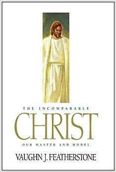 The Incomparable Christ: Our Master and Model by Vaughn J. Featherstone