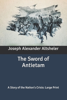 The Sword of Antietam: A Story of the Nation's Crisis: Large Print by Joseph Alexander Altsheler