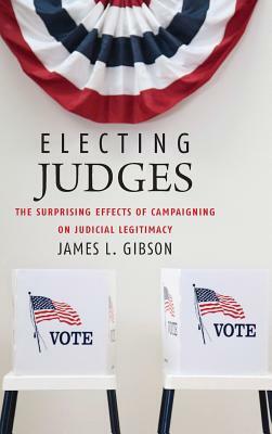 Electing Judges: The Surprising Effects of Campaigning on Judicial Legitimacy by James L. Gibson