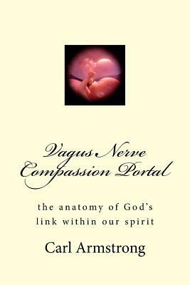 Vagus Nerve Compassion Portal: the anatomy of God's link within our spirit by Carl D. Armstrong