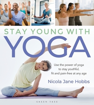 Stay Young with Yoga: Use the Power of Yoga to Stay Youthful, Fit and Pain-Free at Any Age by Nicola Jane Hobbs