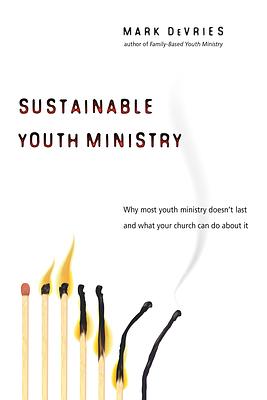 Sustainable Youth Ministry: Why Most Youth Ministry Doesn't Last and What Your Church Can Do about It by Mark DeVries