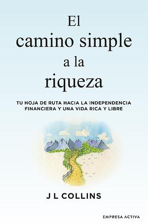El camino simple a la riqueza: Tu hoja de ruta hacia la independencia financiera y una vida plena y libre by JL Collins