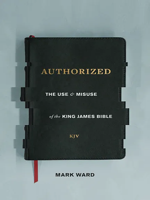 Authorized: The Use and Misuse of the King James Bible by Mark Ward