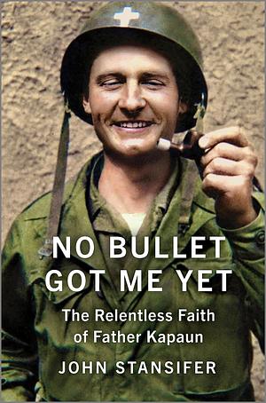 No Bullet Got Me Yet: The Relentless Faith of Father Kapaun by John Stansifer