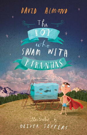 The Boy Who Swam with Piranhas by David Almond, Oliver Jeffers