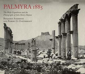 Palmyra 1885: The Wolfe Expedition and the Photographs of John Henry Haynes by Benjamin Anderson, Robert G. Ousterhout