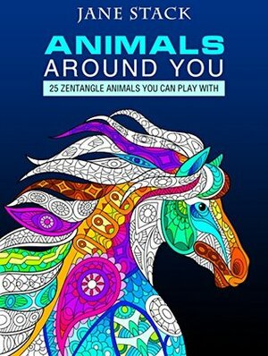 Animals Around You: 25 Zentangle Animals You Can Play With (Relaxation and Meditation) by Jane Stack