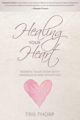 Healing Your Heart: Rewrite Your Story with Awareness and Intention by Tris Thorp