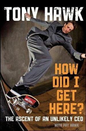 How Did I Get Here: The Ascent of an Unlikely CEO by Tony Hawk