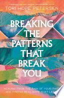 Breaking the Patterns That Break You: Healing from the Pain of Your Past and Finding Real Hope That Lasts by Tori Hope Petersen