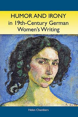 Humor and Irony in Nineteenth-Century German Women's Writing: Studies in Prose Fiction, 1840-1900 by Helen Chambers