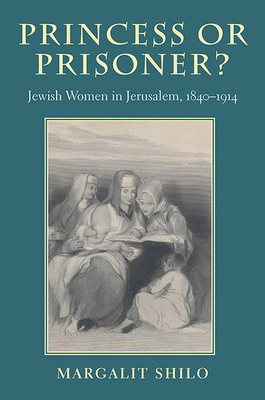 Princess or Prisoner?: Jewish Women in Jerusalem, 1840-1914 by Margalit Shilo