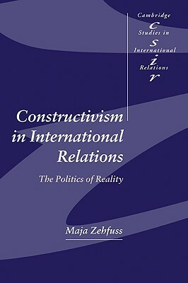 Constructivism in International Relations: The Politics of Reality by Zehfuss Maja, Maja Zehfuss