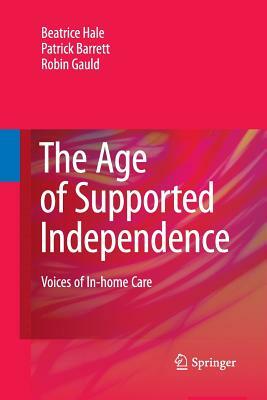 The Age of Supported Independence: Voices of In-Home Care by Robin Gauld, Patrick Barrett, Beatrice Hale