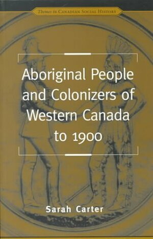 Aboriginal People and Colonizers of Western Canada to 1900 by Sarah Carter